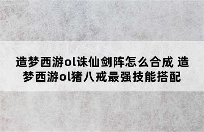 造梦西游ol诛仙剑阵怎么合成 造梦西游ol猪八戒最强技能搭配